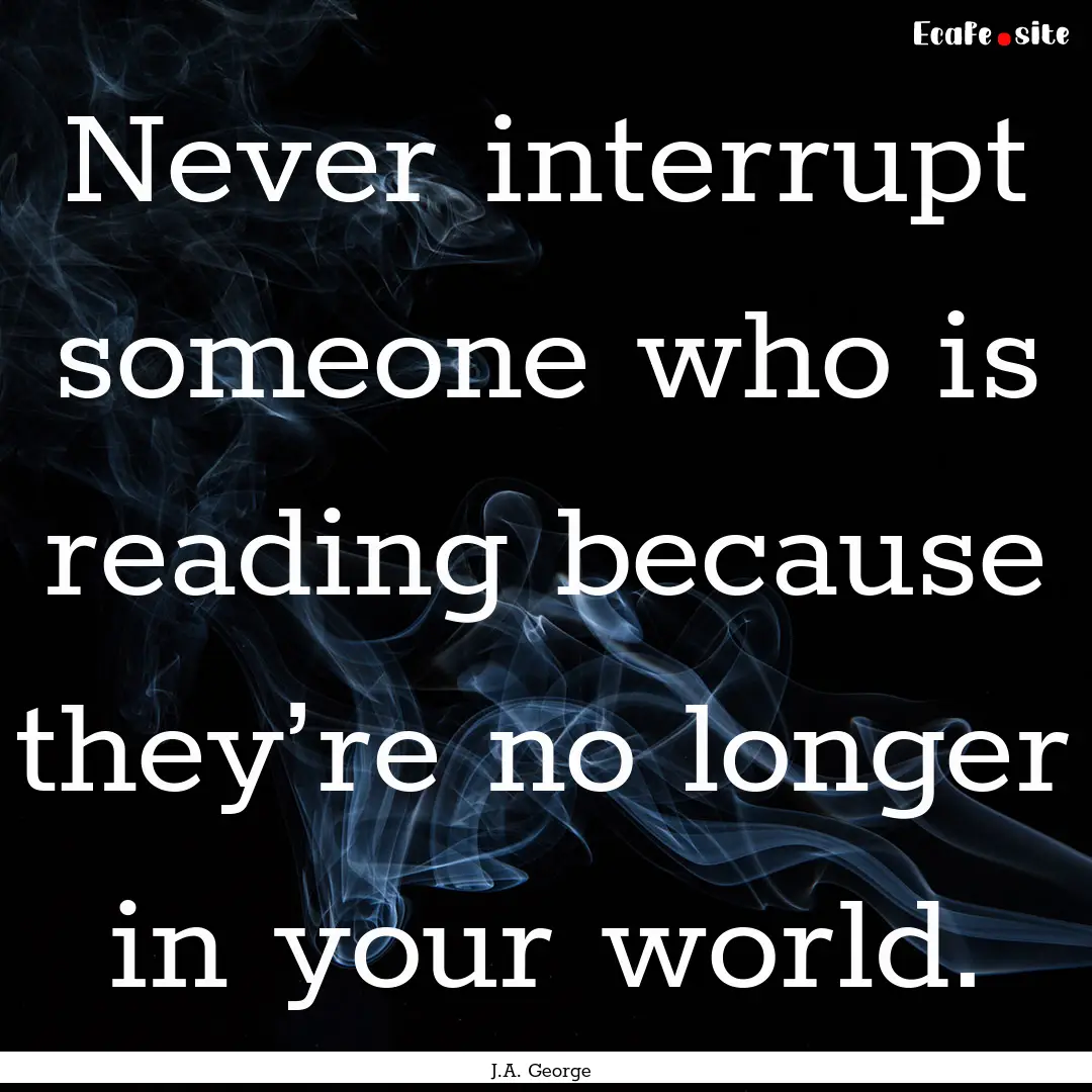 Never interrupt someone who is reading because.... : Quote by J.A. George