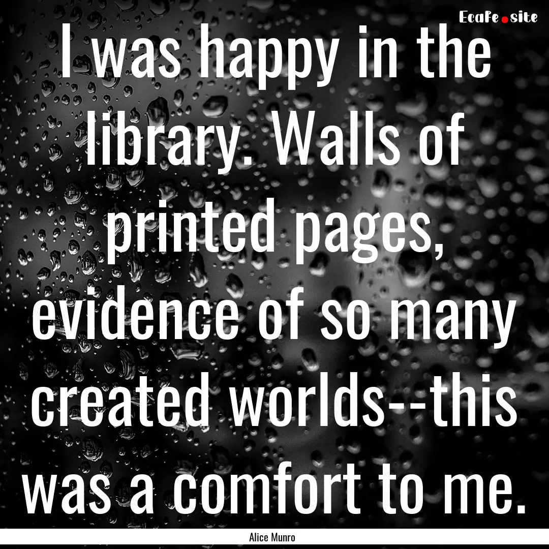 I was happy in the library. Walls of printed.... : Quote by Alice Munro