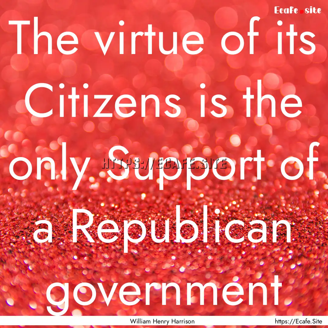 The virtue of its Citizens is the only Support.... : Quote by William Henry Harrison