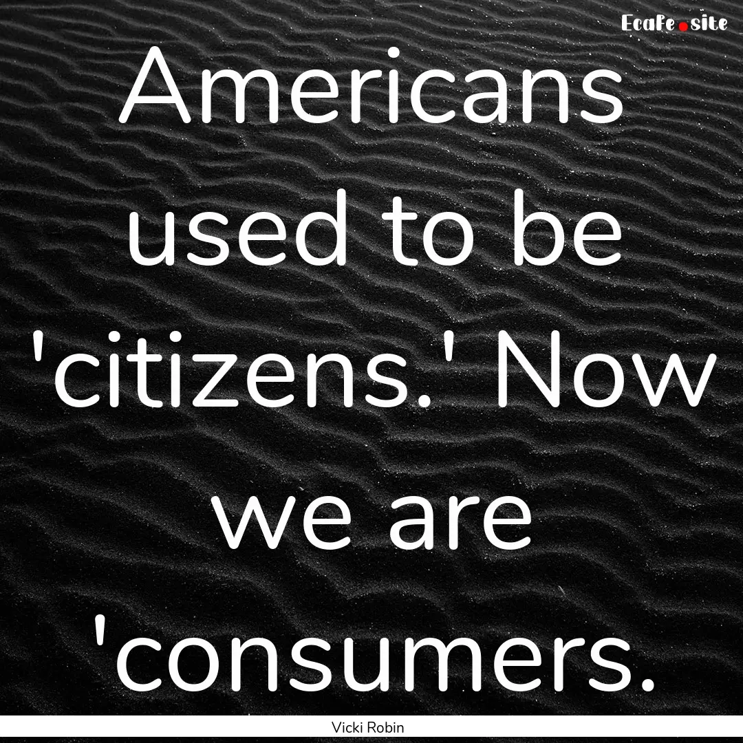 Americans used to be 'citizens.' Now we are.... : Quote by Vicki Robin