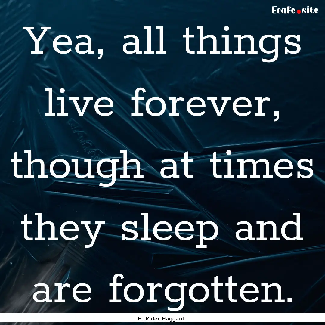 Yea, all things live forever, though at times.... : Quote by H. Rider Haggard