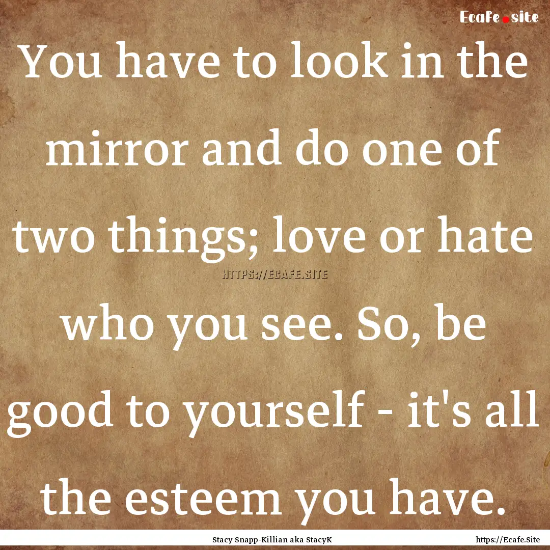 You have to look in the mirror and do one.... : Quote by Stacy Snapp-Killian aka StacyK