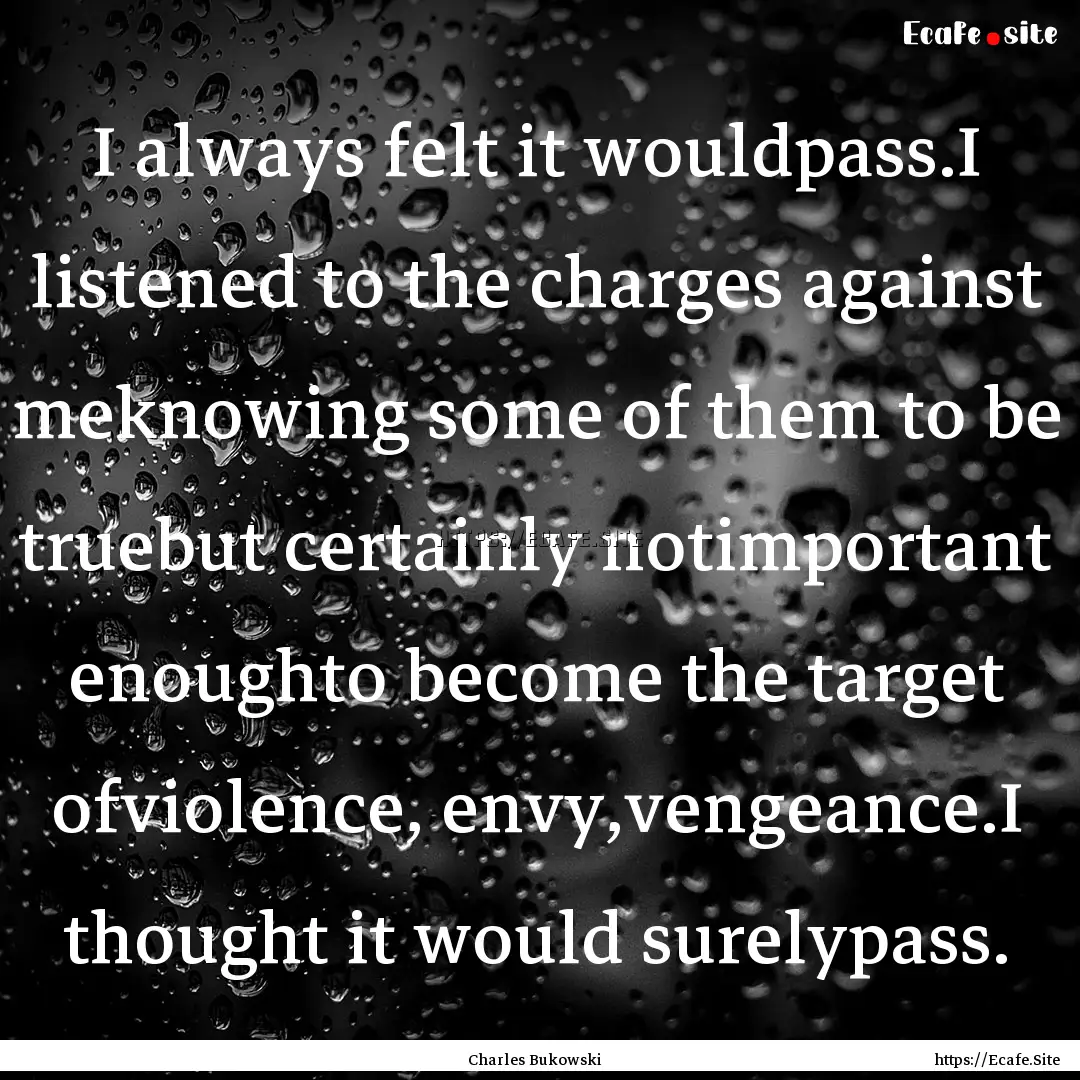 I always felt it wouldpass.I listened to.... : Quote by Charles Bukowski