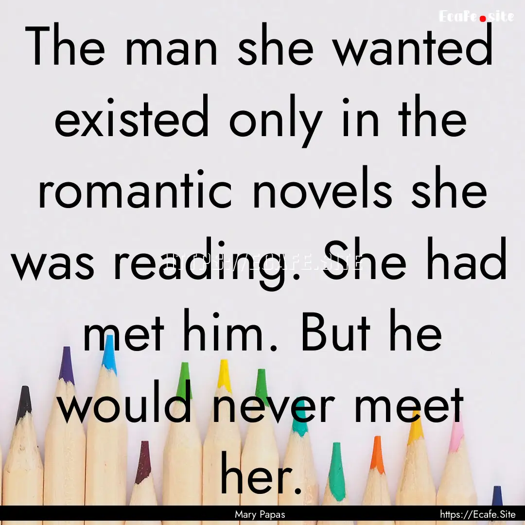 The man she wanted existed only in the romantic.... : Quote by Mary Papas