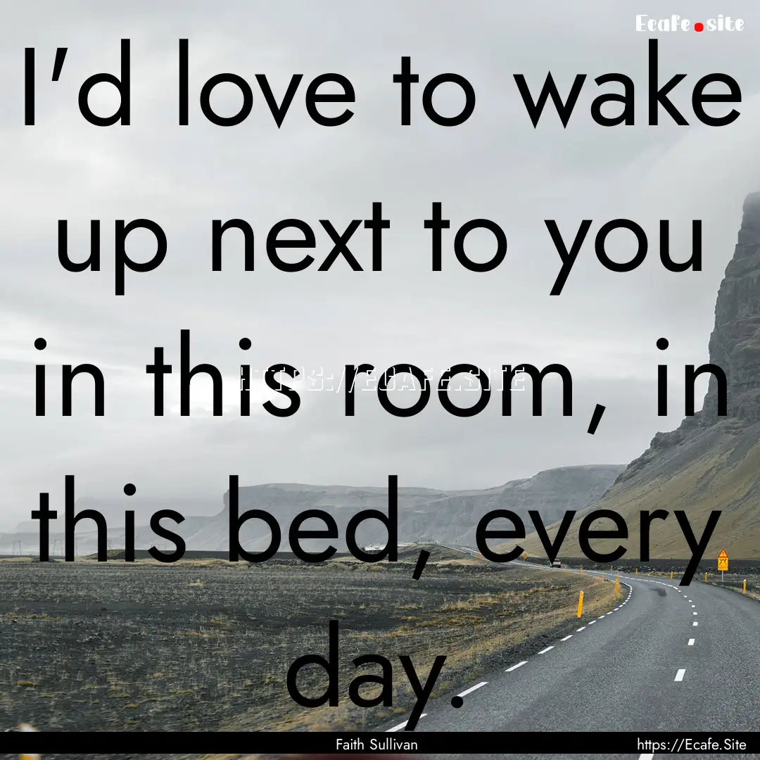 I'd love to wake up next to you in this room,.... : Quote by Faith Sullivan