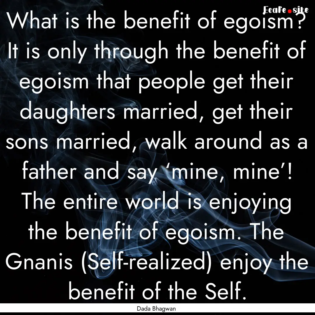 What is the benefit of egoism? It is only.... : Quote by Dada Bhagwan