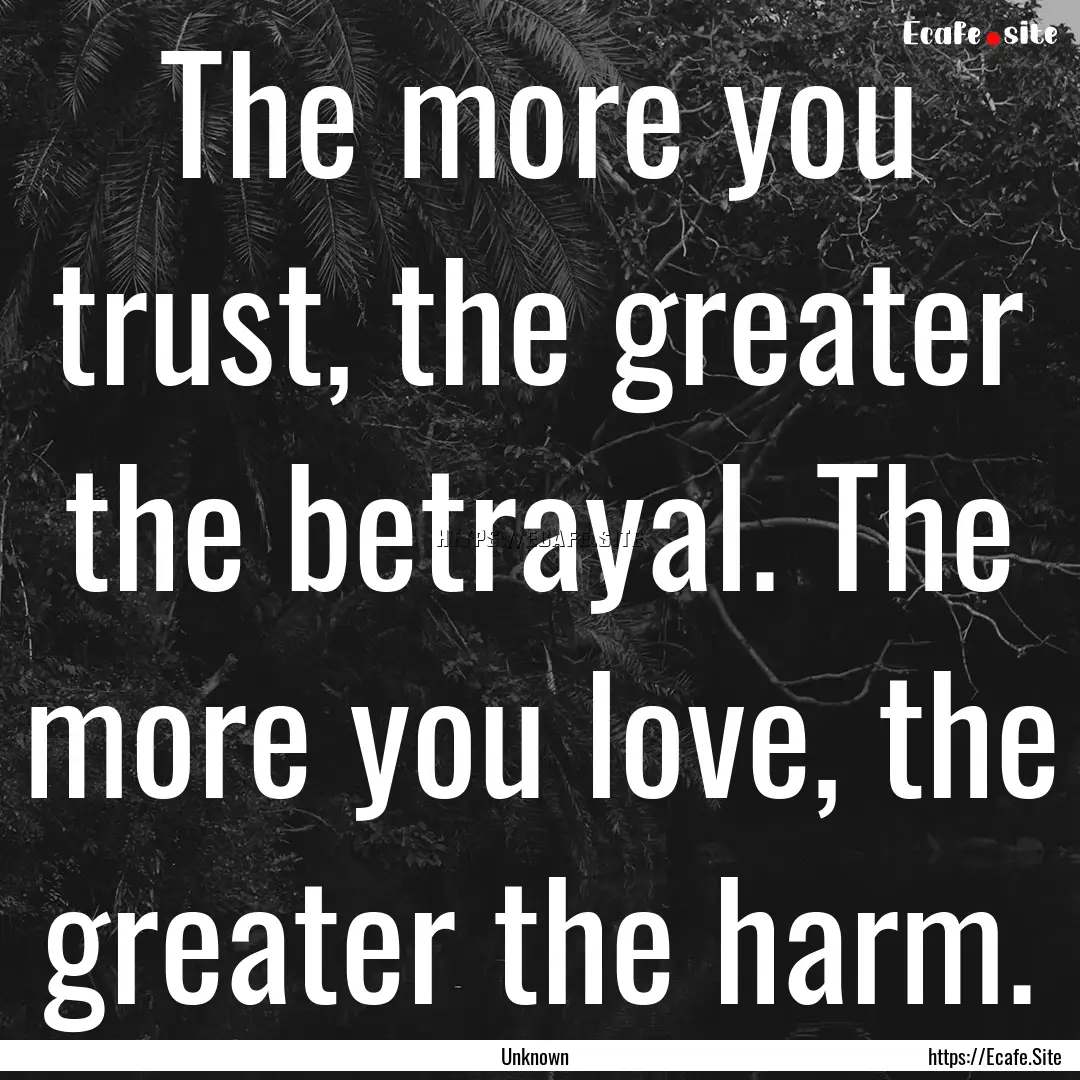 The more you trust, the greater the betrayal..... : Quote by Unknown