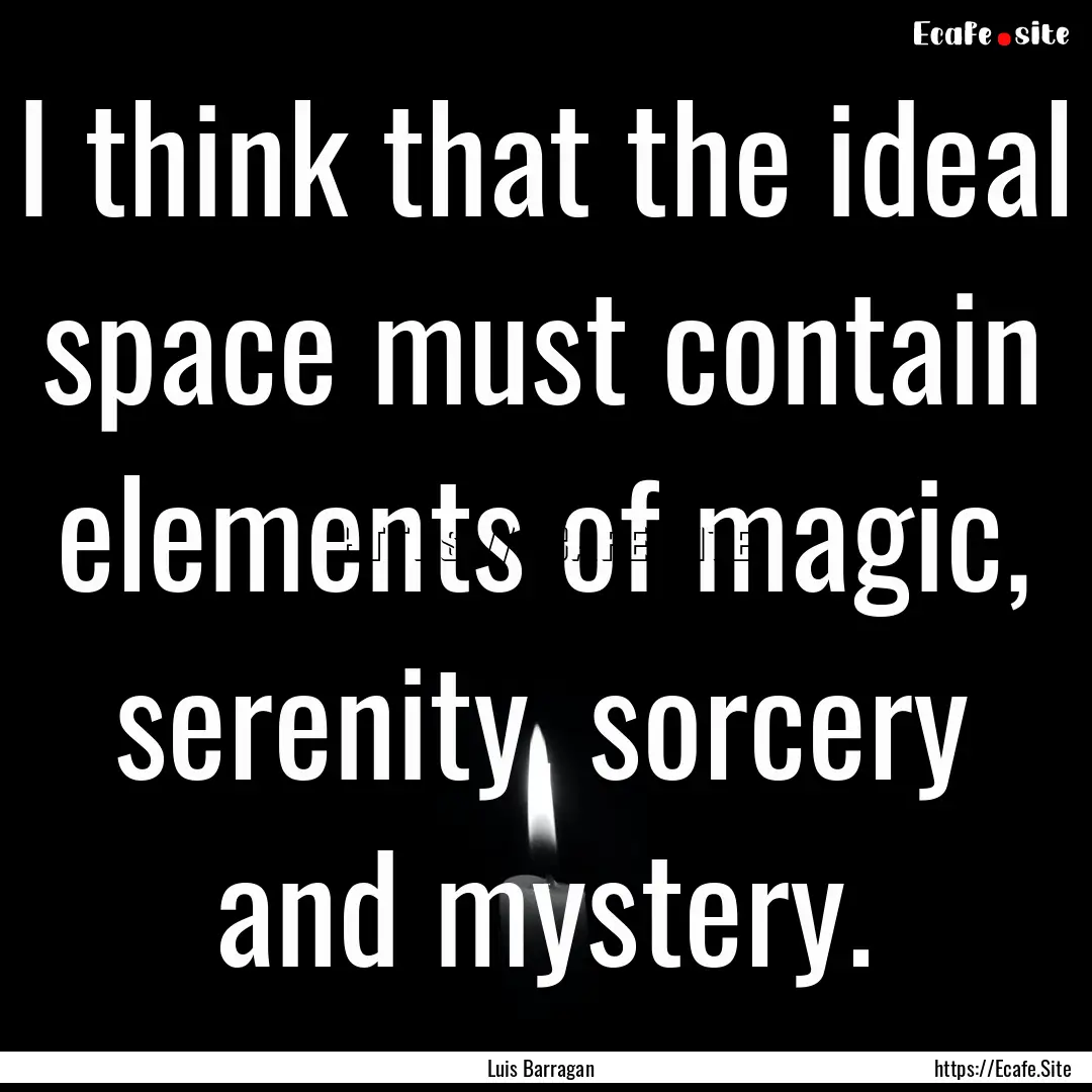 I think that the ideal space must contain.... : Quote by Luis Barragan