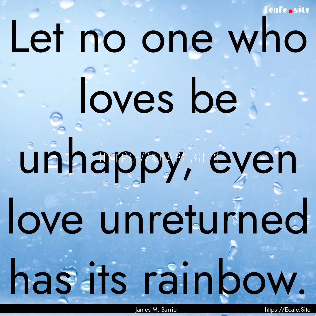 Let no one who loves be unhappy, even love.... : Quote by James M. Barrie