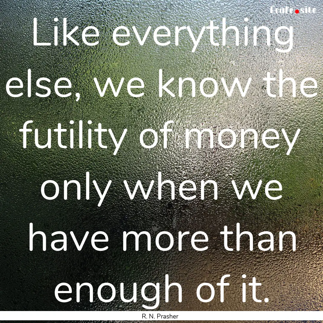 Like everything else, we know the futility.... : Quote by R. N. Prasher