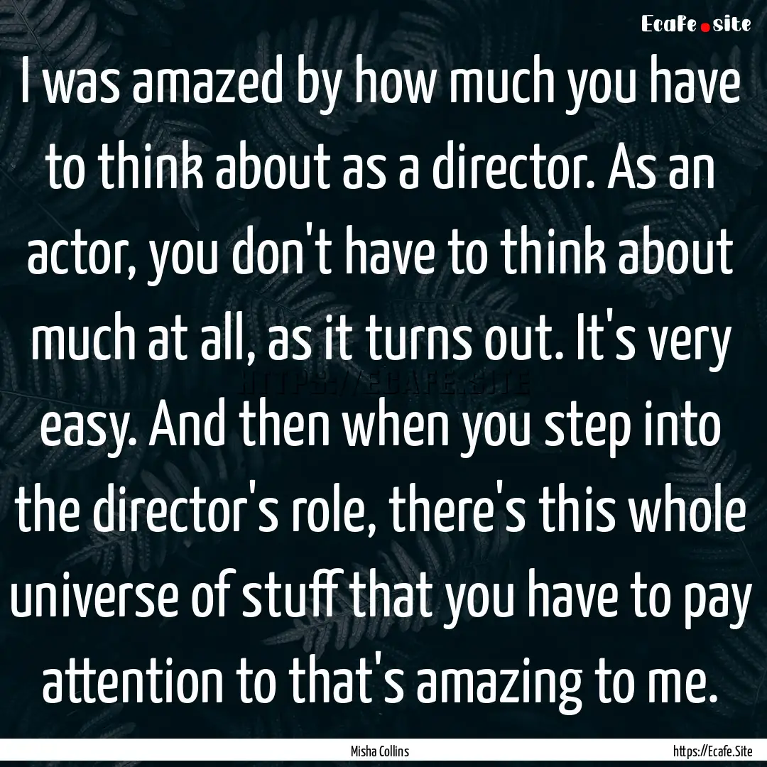 I was amazed by how much you have to think.... : Quote by Misha Collins