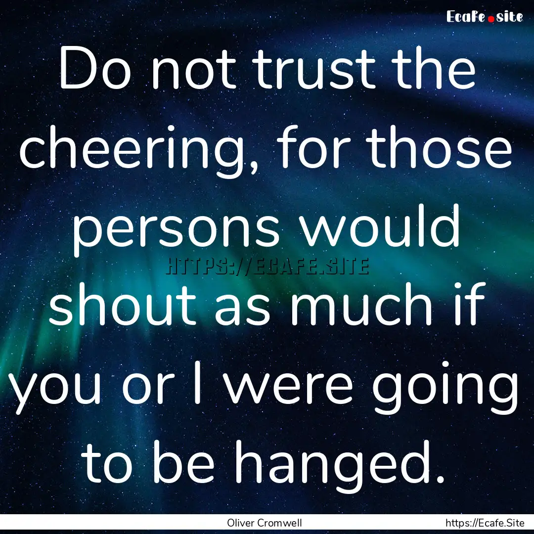 Do not trust the cheering, for those persons.... : Quote by Oliver Cromwell