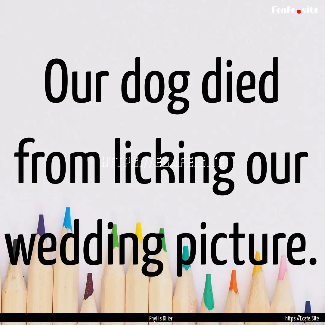 Our dog died from licking our wedding picture..... : Quote by Phyllis Diller