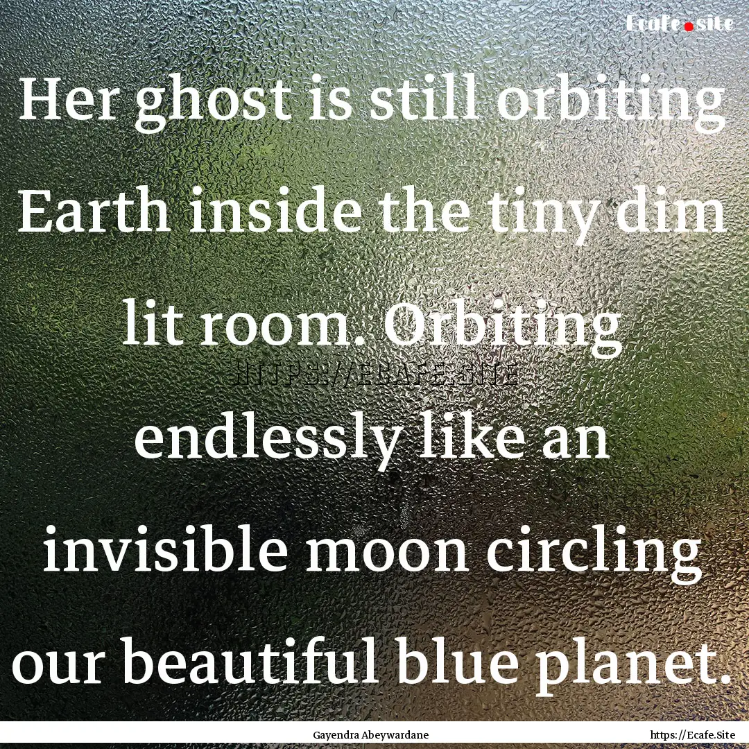 Her ghost is still orbiting Earth inside.... : Quote by Gayendra Abeywardane