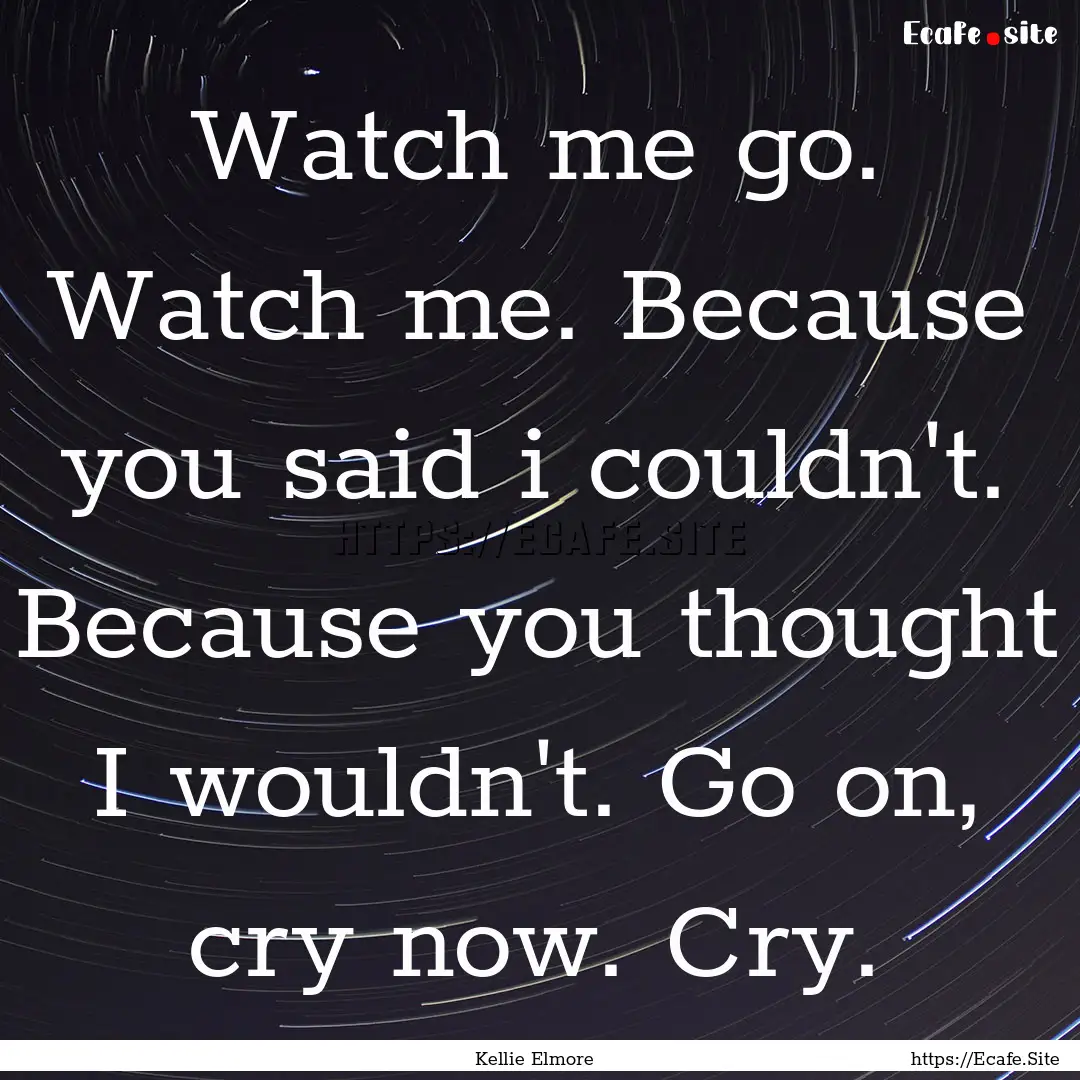 Watch me go. Watch me. Because you said i.... : Quote by Kellie Elmore