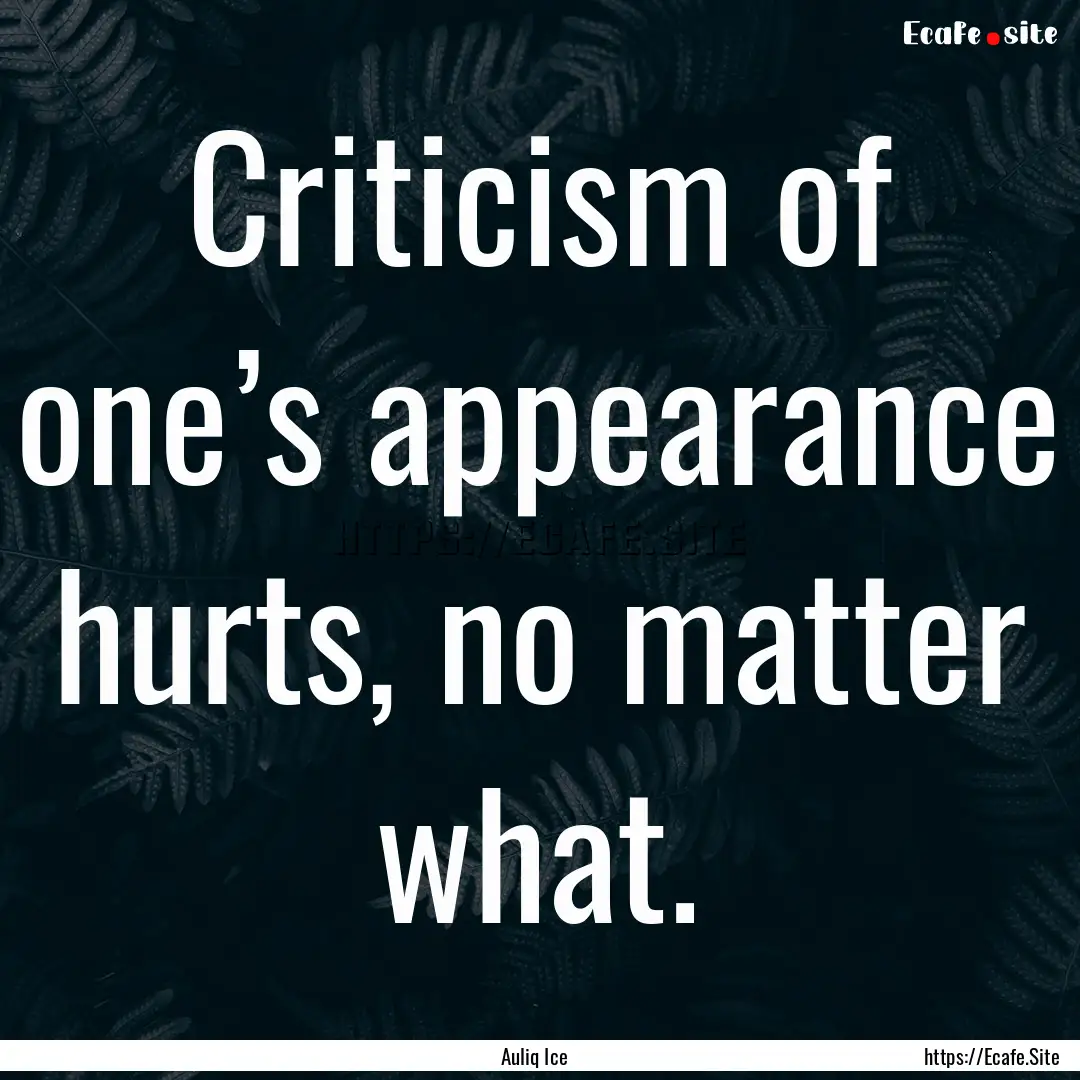 Criticism of one’s appearance hurts, no.... : Quote by Auliq Ice