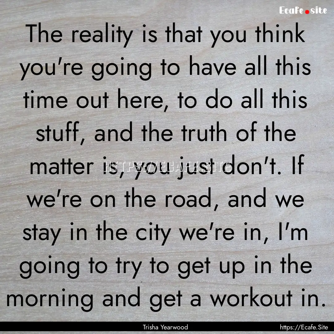 The reality is that you think you're going.... : Quote by Trisha Yearwood