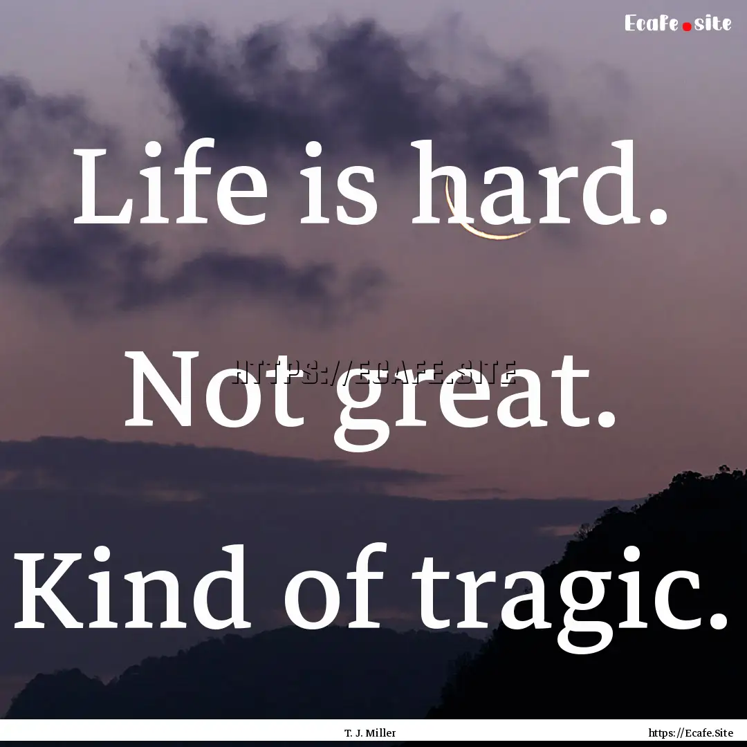 Life is hard. Not great. Kind of tragic. : Quote by T. J. Miller