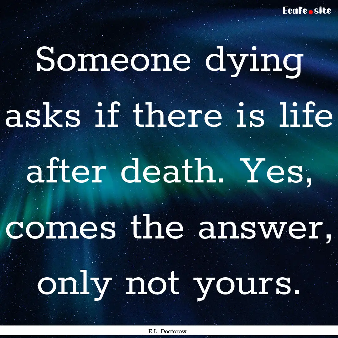 Someone dying asks if there is life after.... : Quote by E.L. Doctorow