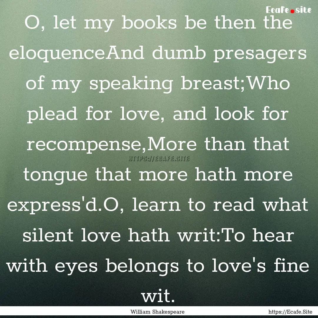 O, let my books be then the eloquenceAnd.... : Quote by William Shakespeare