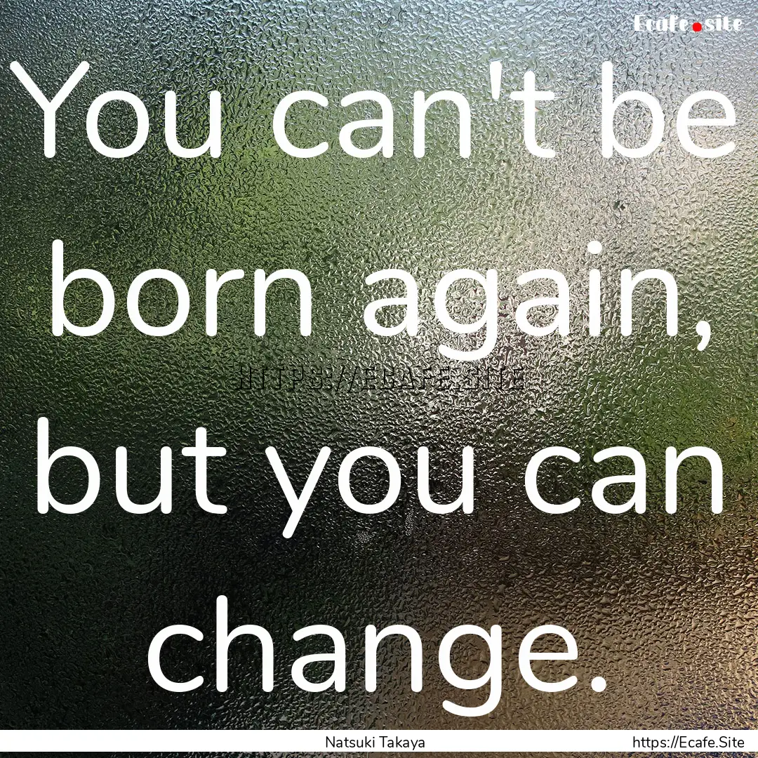 You can't be born again, but you can change..... : Quote by Natsuki Takaya