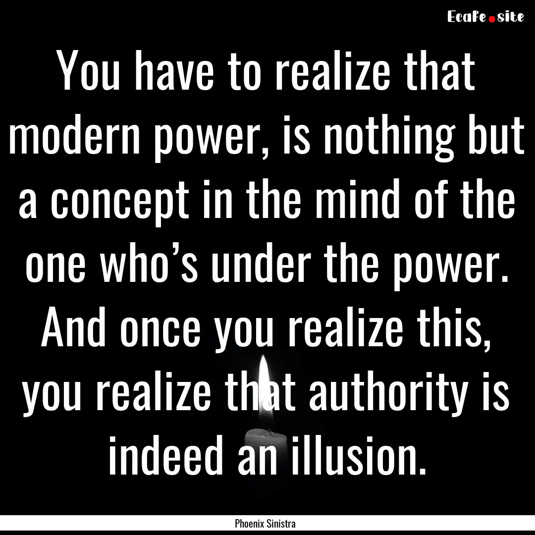 You have to realize that modern power, is.... : Quote by Phoenix Sinistra