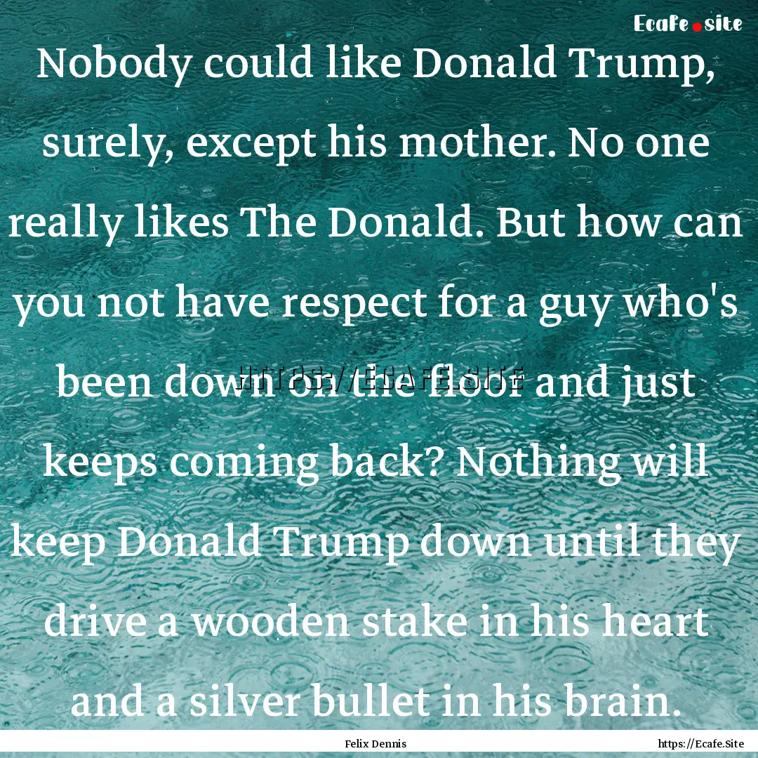 Nobody could like Donald Trump, surely, except.... : Quote by Felix Dennis