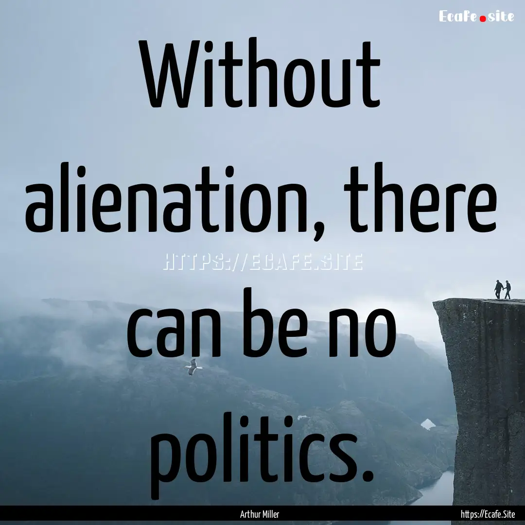 Without alienation, there can be no politics..... : Quote by Arthur Miller