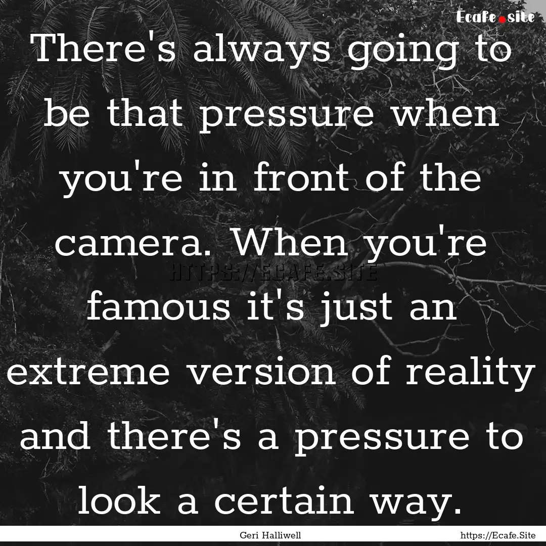 There's always going to be that pressure.... : Quote by Geri Halliwell