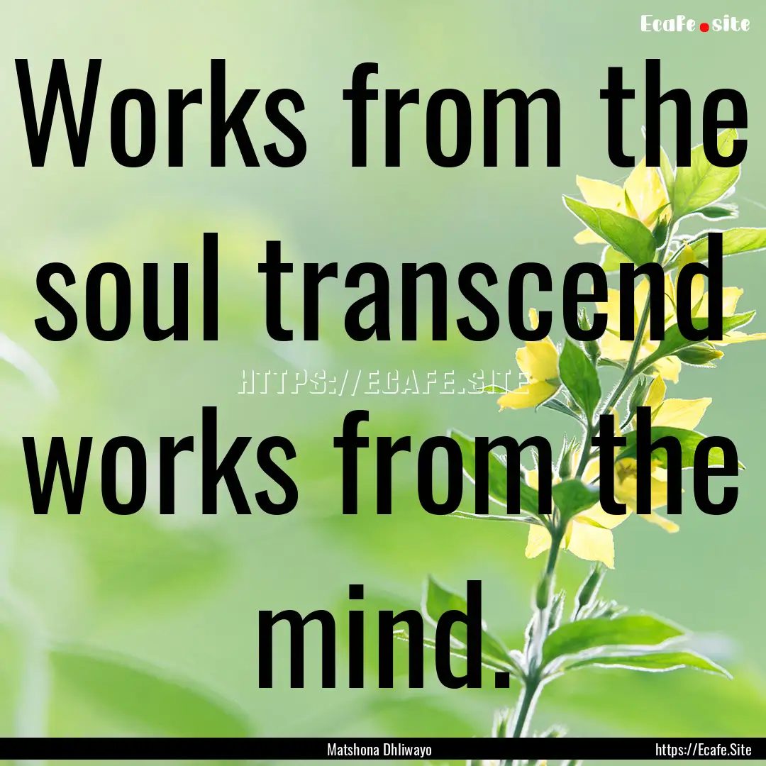 Works from the soul transcend works from.... : Quote by Matshona Dhliwayo