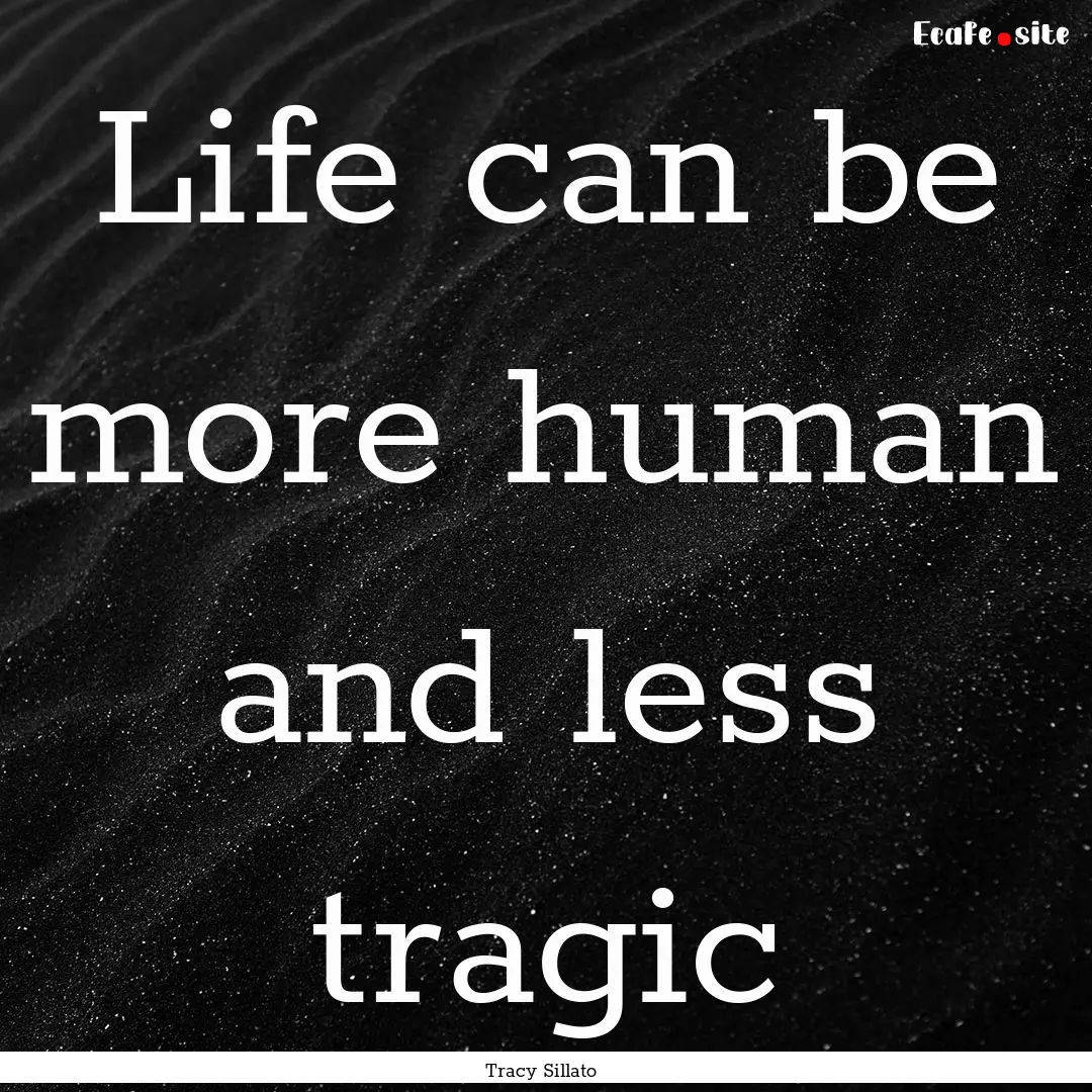 Life can be more human and less tragic : Quote by Tracy Sillato