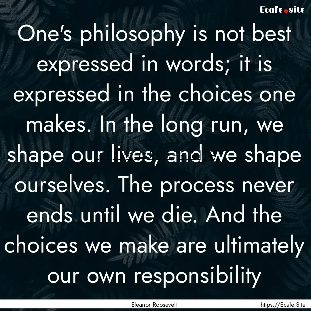 One's philosophy is not best expressed in.... : Quote by Eleanor Roosevelt