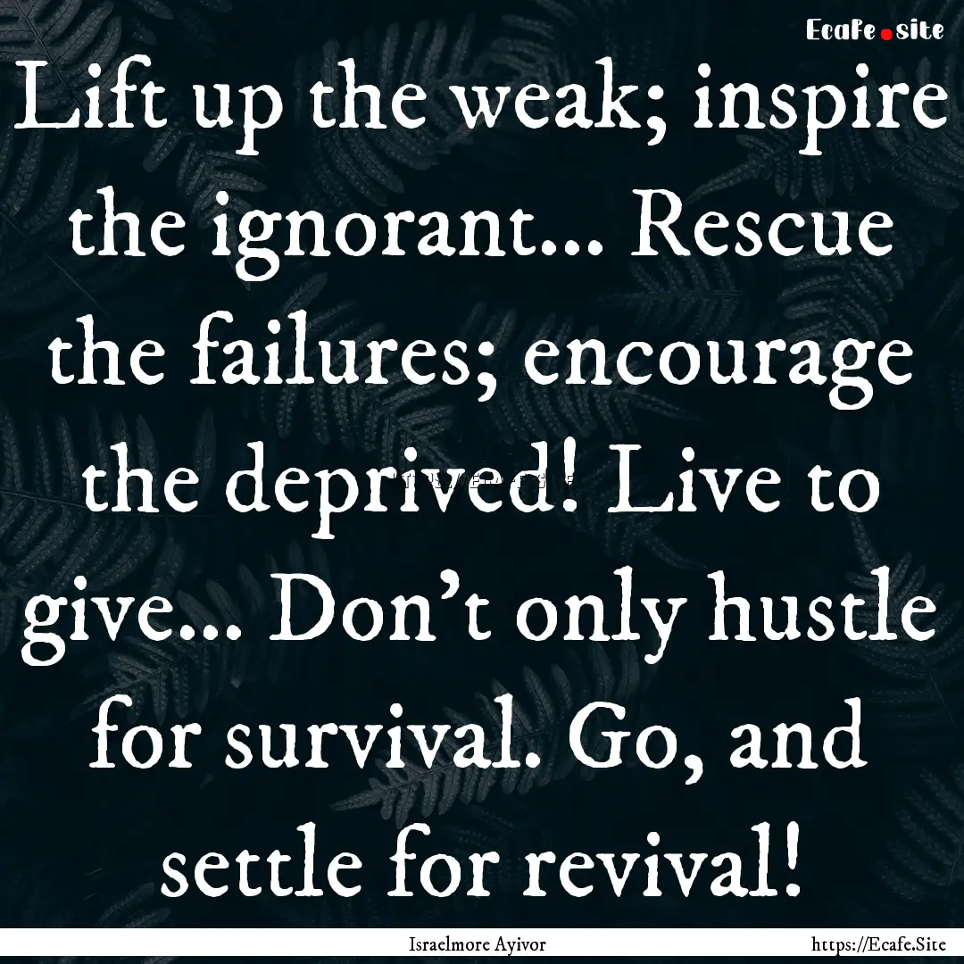 Lift up the weak; inspire the ignorant....... : Quote by Israelmore Ayivor