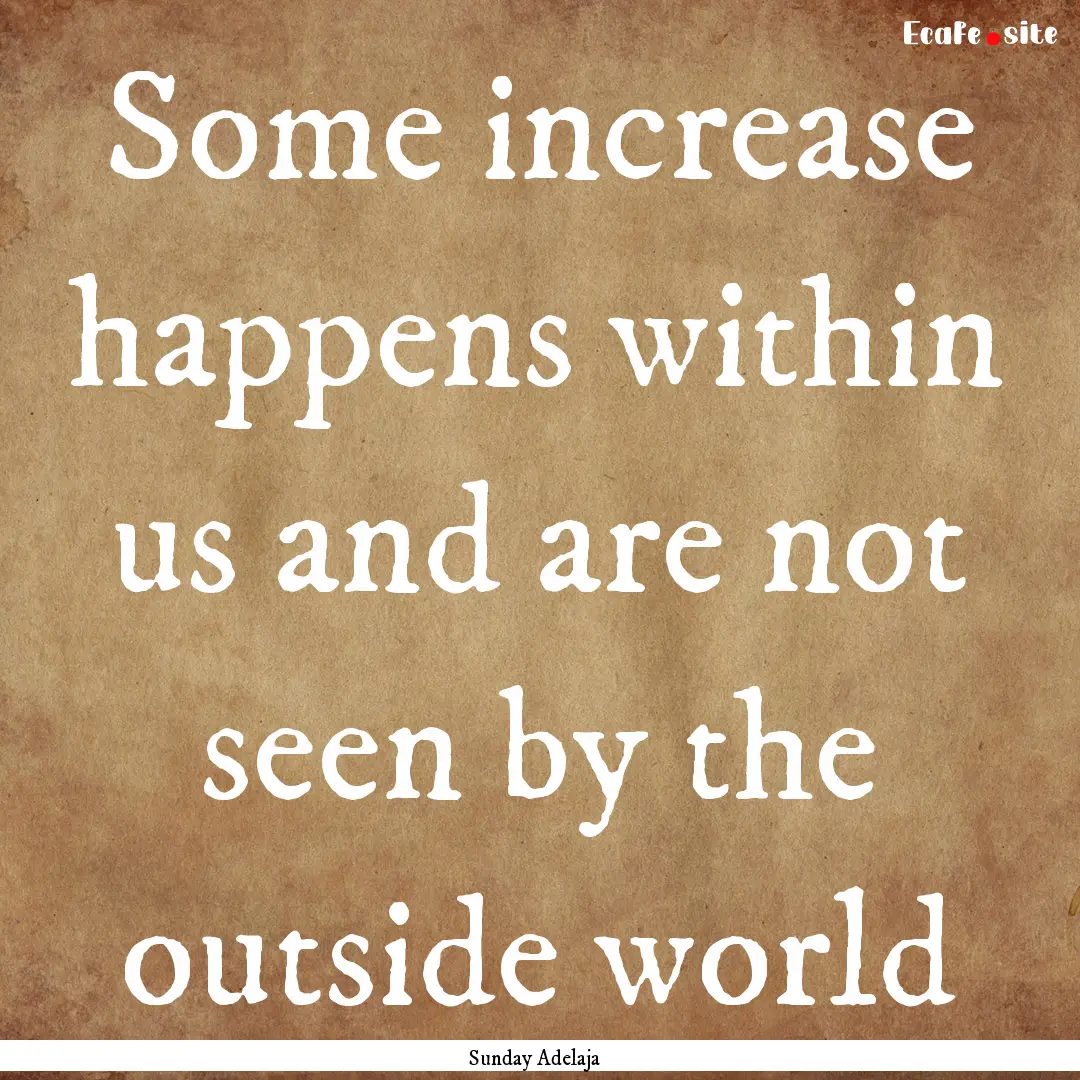 Some increase happens within us and are not.... : Quote by Sunday Adelaja