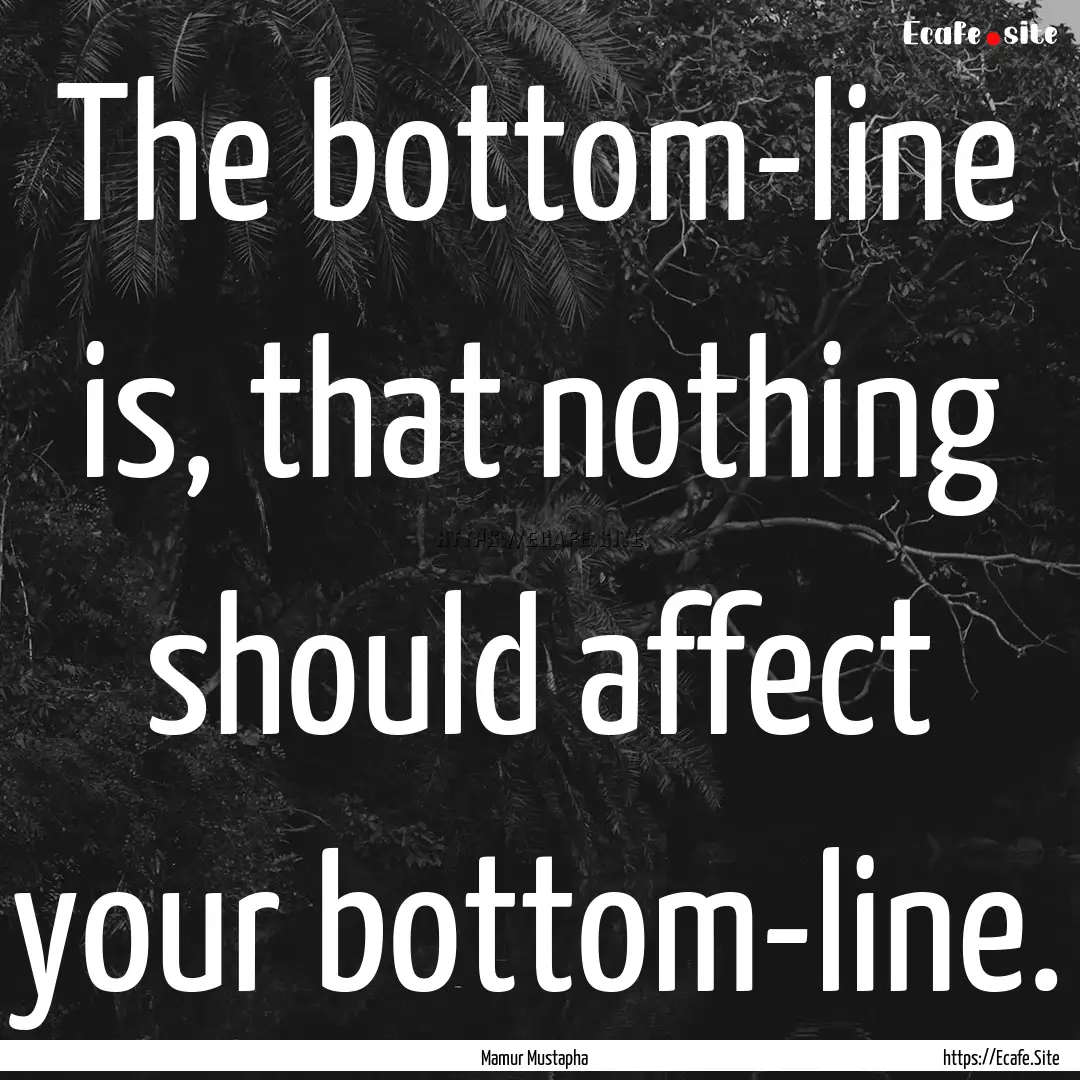 The bottom-line is, that nothing should affect.... : Quote by Mamur Mustapha