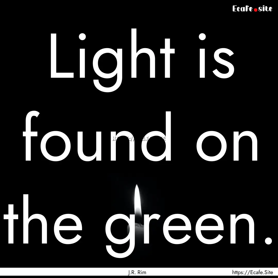 Light is found on the green. : Quote by J.R. Rim