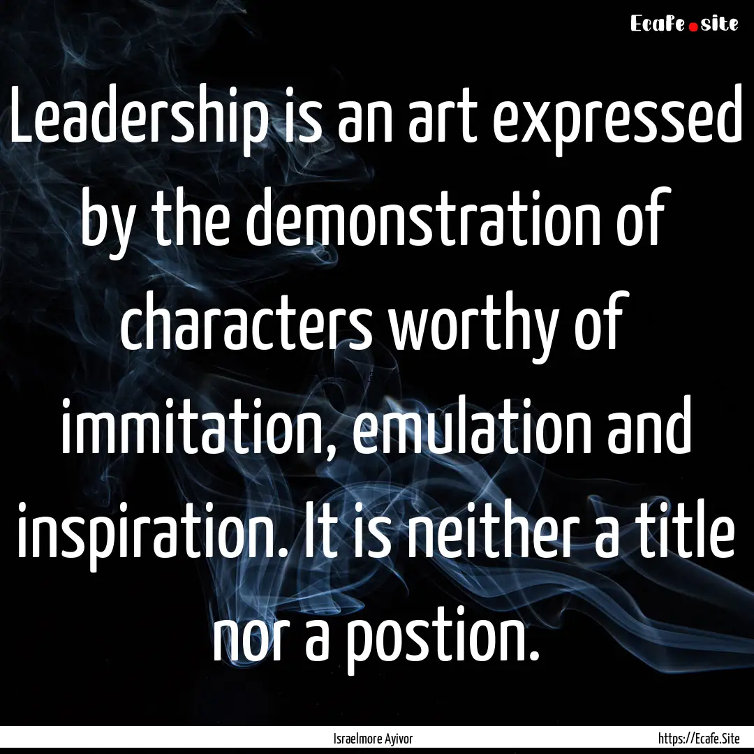 Leadership is an art expressed by the demonstration.... : Quote by Israelmore Ayivor