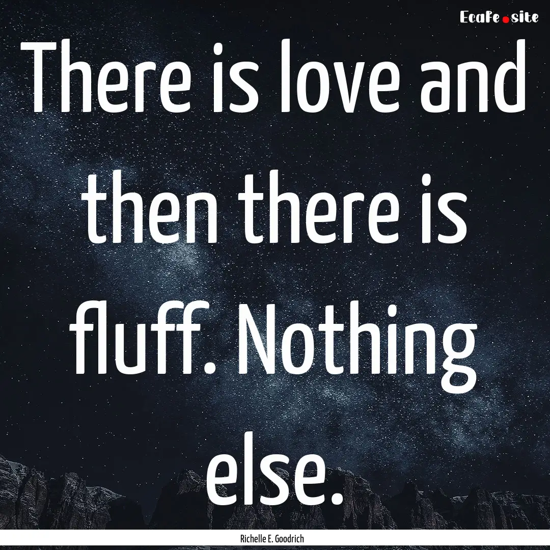 There is love and then there is fluff. Nothing.... : Quote by Richelle E. Goodrich