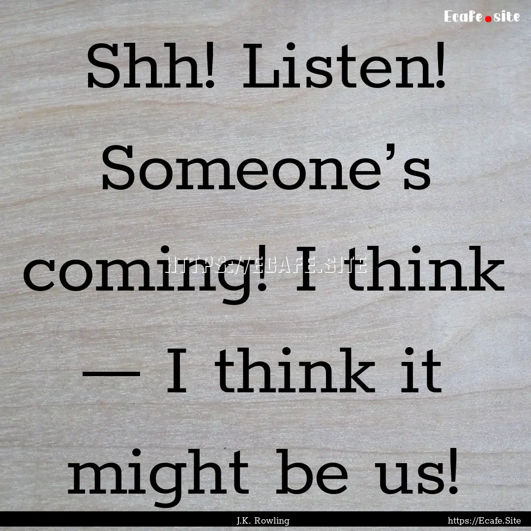 Shh! Listen! Someone’s coming! I think.... : Quote by J.K. Rowling