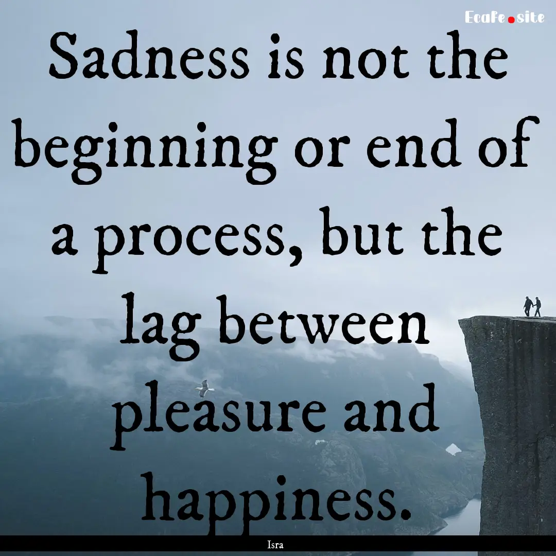 Sadness is not the beginning or end of a.... : Quote by Isra