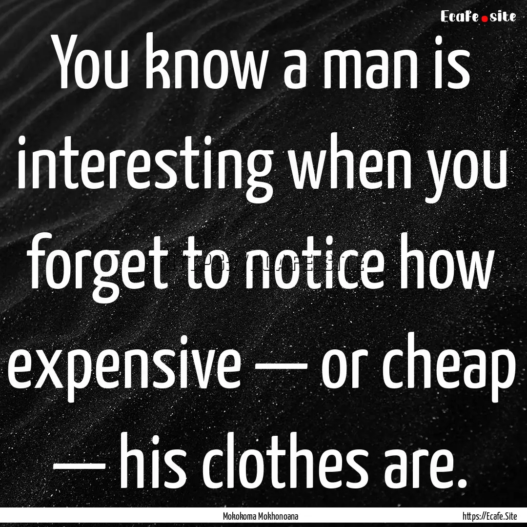 You know a man is interesting when you forget.... : Quote by Mokokoma Mokhonoana