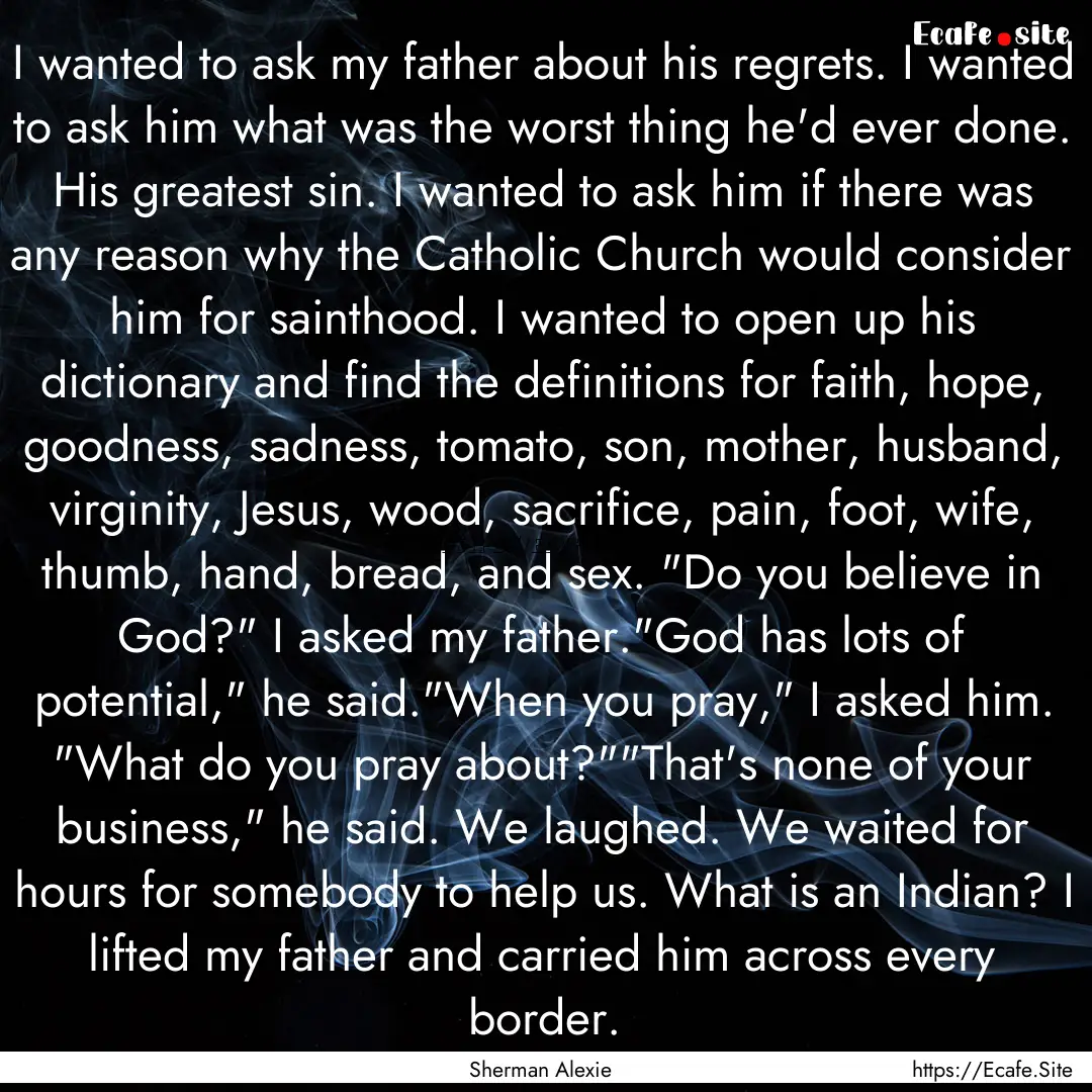 I wanted to ask my father about his regrets..... : Quote by Sherman Alexie