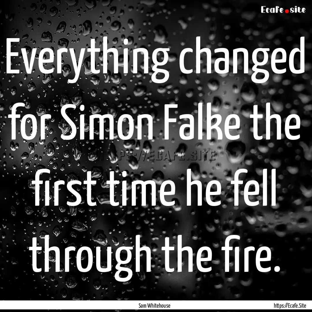 Everything changed for Simon Falke the first.... : Quote by Sam Whitehouse