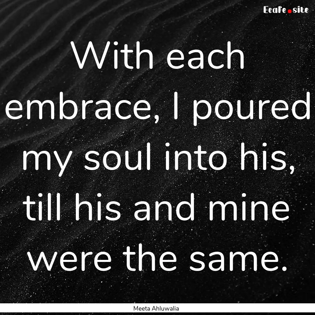 With each embrace, I poured my soul into.... : Quote by Meeta Ahluwalia