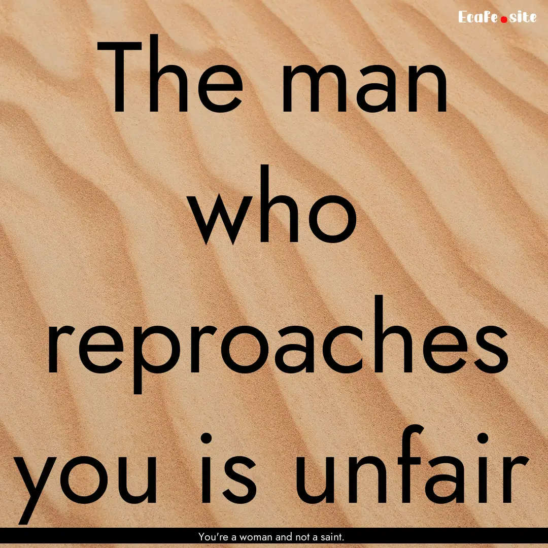 The man who reproaches you is unfair : Quote by You're a woman and not a saint.