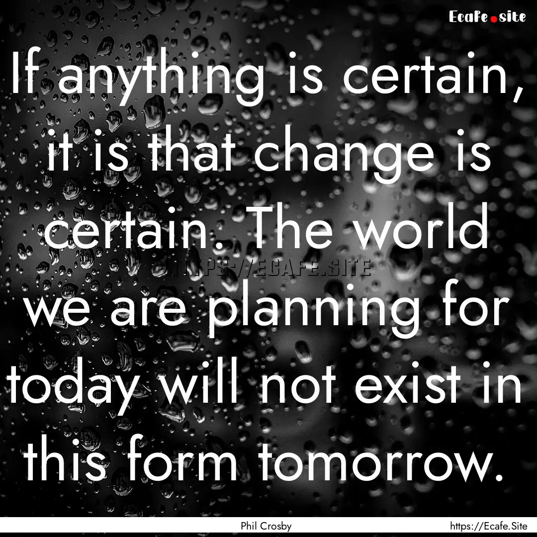 If anything is certain, it is that change.... : Quote by Phil Crosby