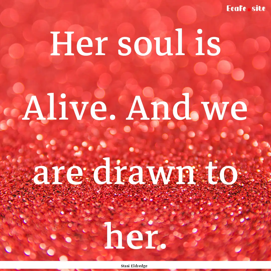 Her soul is Alive. And we are drawn to her..... : Quote by Stasi Eldredge