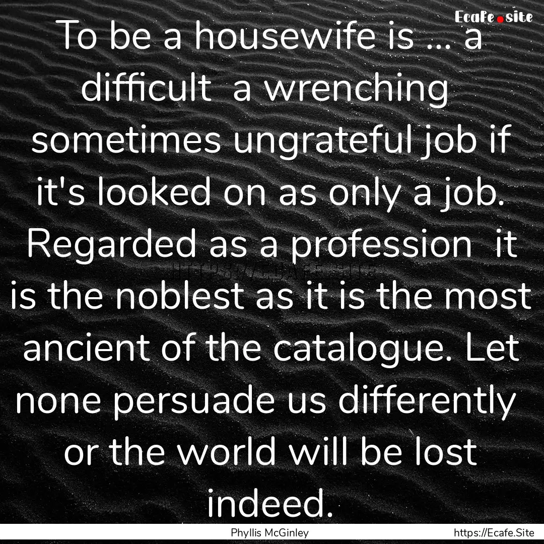 To be a housewife is ... a difficult a wrenching.... : Quote by Phyllis McGinley