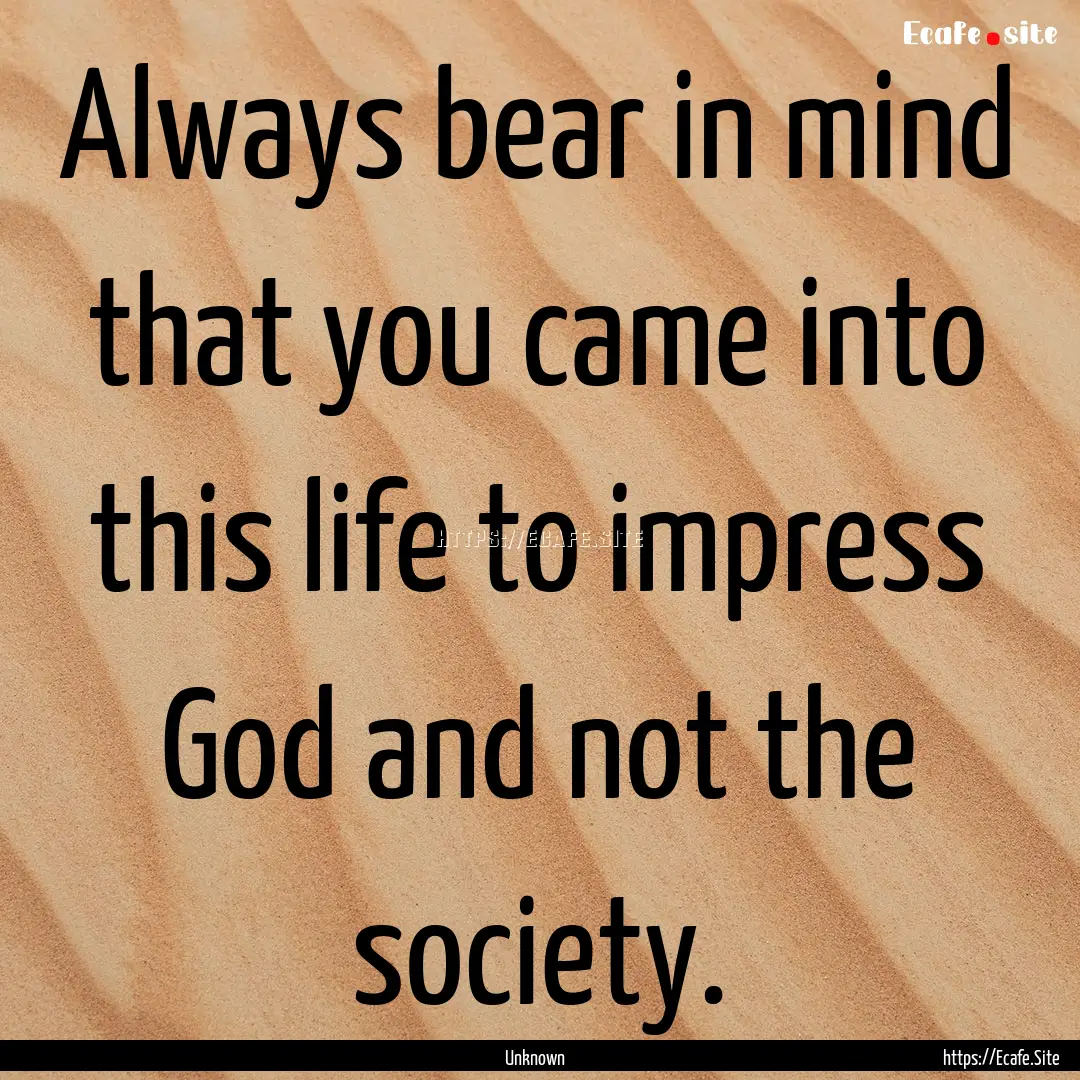 Always bear in mind that you came into this.... : Quote by Unknown