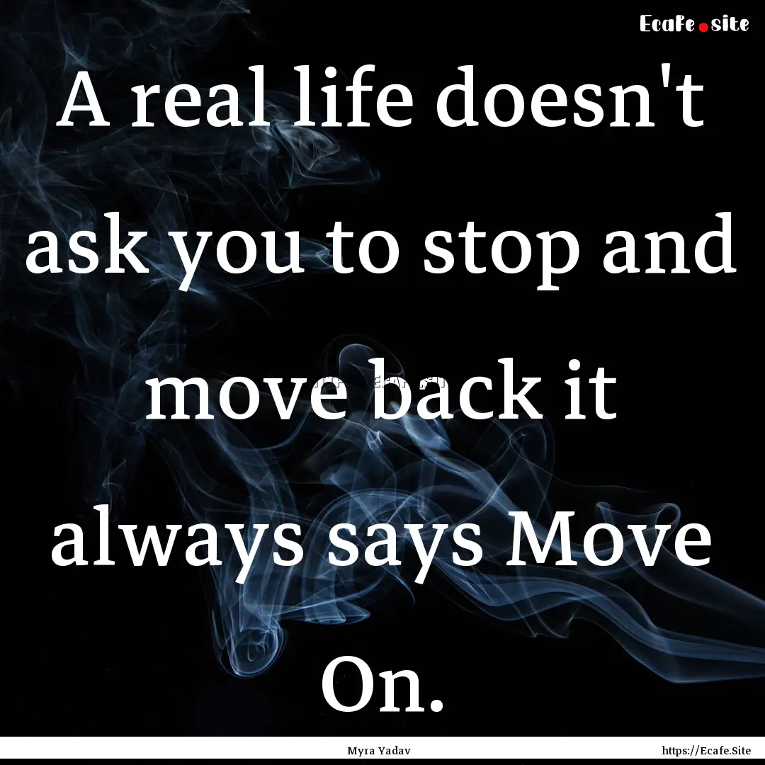 A real life doesn't ask you to stop and move.... : Quote by Myra Yadav